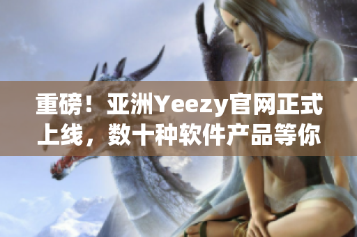 重磅！亞洲Yeezy官網(wǎng)正式上線，數(shù)十種軟件產(chǎn)品等你來體驗！