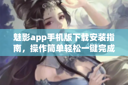 魅影app手機版下載安裝指南，操作簡單輕松一鍵完成