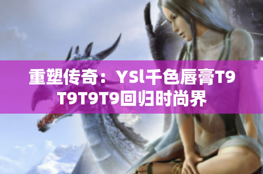 重塑傳奇：YSl千色唇膏T9T9T9T9回歸時(shí)尚界