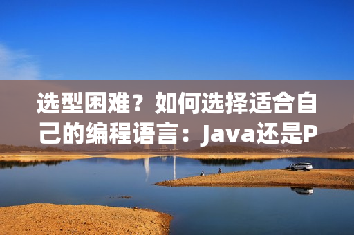 選型困難？如何選擇適合自己的編程語言：Java還是Python？