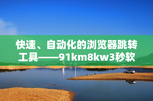 快速、自動(dòng)化的瀏覽器跳轉(zhuǎn)工具——91km8kw3秒軟件