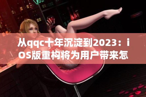 從qqc十年沉淀到2023：iOS版重構(gòu)將為用戶帶來怎樣的全新體驗(yàn)？