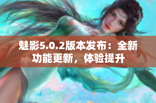 魅影5.0.2版本發(fā)布：全新功能更新，體驗(yàn)提升