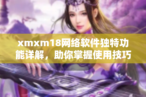 xmxm18網(wǎng)絡軟件獨特功能詳解，助你掌握使用技巧