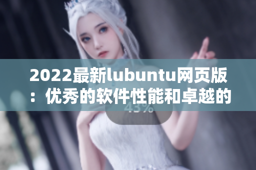 2022最新lubuntu網(wǎng)頁版：優(yōu)秀的軟件性能和卓越的用戶體驗(yàn)