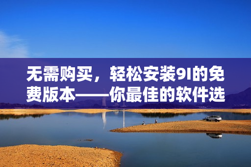 無(wú)需購(gòu)買(mǎi)，輕松安裝9I的免費(fèi)版本——你最佳的軟件選擇