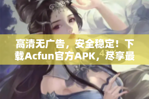 高清無廣告，安全穩(wěn)定！下載Acfun官方APK，盡享最新彈幕彈幕視頻！