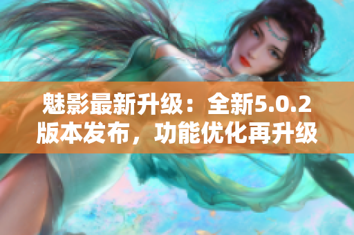 魅影最新升級：全新5.0.2版本發(fā)布，功能優(yōu)化再升級