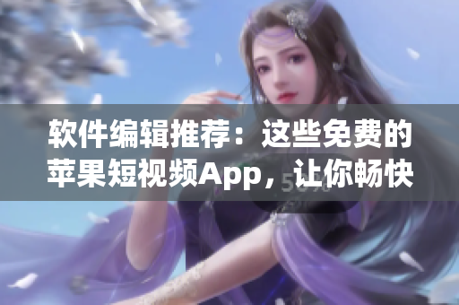 軟件編輯推薦：這些免費的蘋果短視頻App，讓你暢快享受創(chuàng)意靈感！