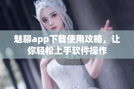 魅聊app下載使用攻略，讓你輕松上手軟件操作