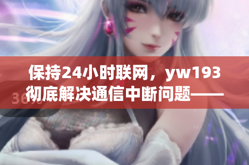 保持24小時聯(lián)網，yw193徹底解決通信中斷問題——國際級網絡軟件分享