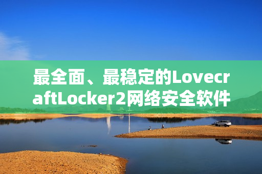 最全面、最穩(wěn)定的LovecraftLocker2網(wǎng)絡(luò)安全軟件下載，全面保護(hù)您的私密數(shù)據(jù)安全