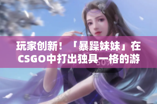 玩家創(chuàng)新！「暴躁妹妹」在CSGO中打出獨具一格的游戲風格