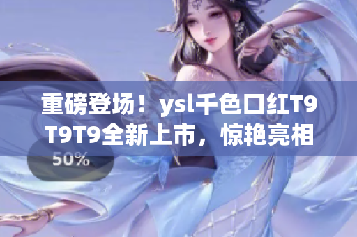 重磅登場！ysl千色口紅T9T9T9全新上市，驚艷亮相！