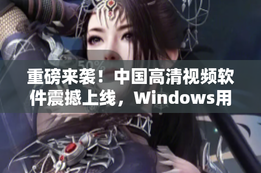 重磅來襲！中國高清視頻軟件震撼上線，Windows用戶必備！