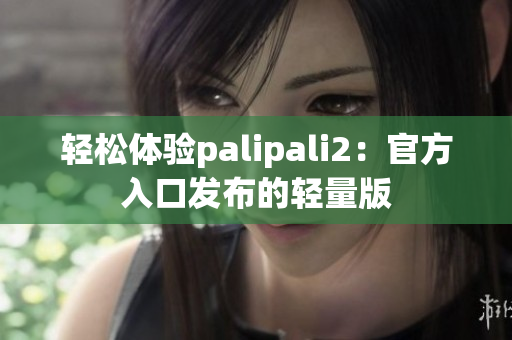 輕松體驗palipali2：官方入口發(fā)布的輕量版