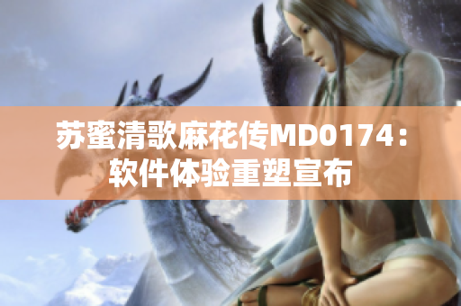 蘇蜜清歌麻花傳MD0174：軟件體驗重塑宣布