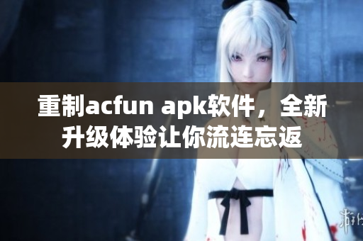 重制acfun apk軟件，全新升級(jí)體驗(yàn)讓你流連忘返