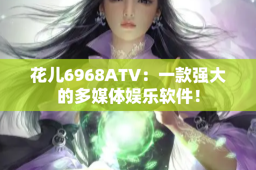 花兒6968ATV：一款強(qiáng)大的多媒體娛樂(lè)軟件！