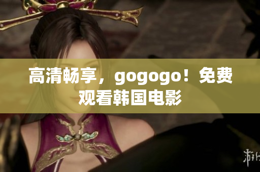 高清暢享，gogogo！免費觀看韓國電影