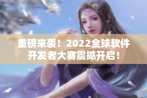 重磅來襲！2022全球軟件開發(fā)者大賽震撼開啟！