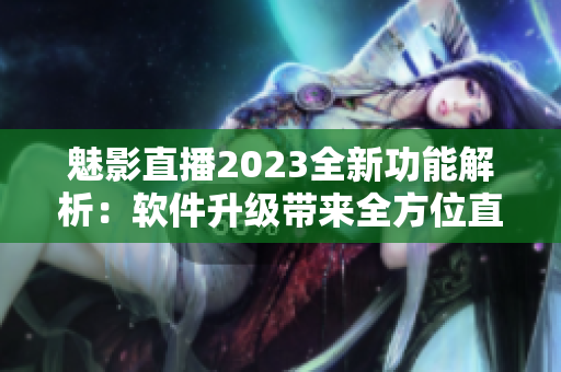 魅影直播2023全新功能解析：軟件升級帶來全方位直播體驗