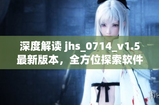 深度解讀 jhs_0714_v1.5最新版本，全方位探索軟件開發(fā)技術(shù)