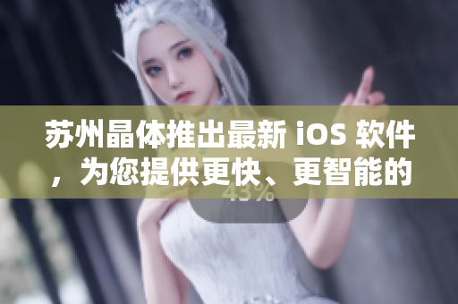 蘇州晶體推出最新 iOS 軟件，為您提供更快、更智能的用戶體驗