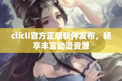 clicli官方正版軟件發(fā)布，暢享豐富動(dòng)漫資源