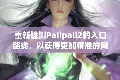 重新檢測Palipali2的入口路線，以獲得更加精準的網絡連接體驗