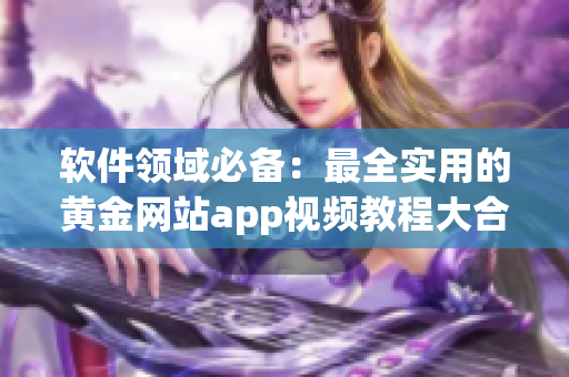 軟件領(lǐng)域必備：最全實(shí)用的黃金網(wǎng)站app視頻教程大合集