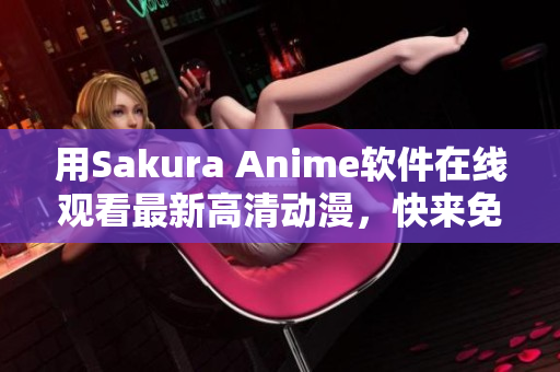 用Sakura Anime軟件在線觀看最新高清動漫，快來免費試一試！