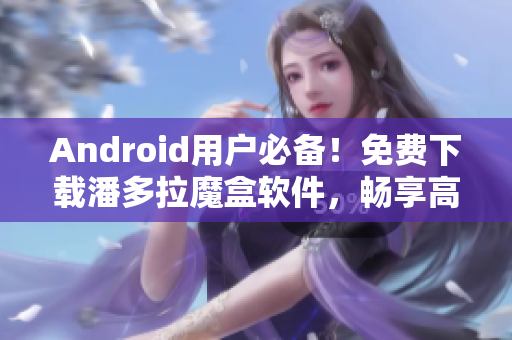 Android用戶必備！免費(fèi)下載潘多拉魔盒軟件，暢享高清視頻！