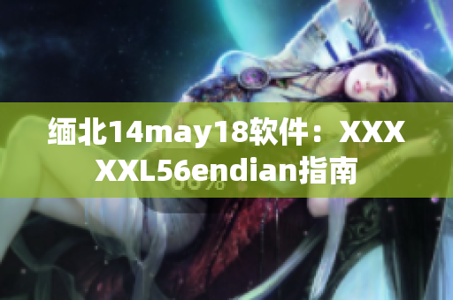 緬北14may18軟件：XXXXXL56endian指南