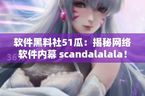 軟件黑料社51瓜：揭秘網(wǎng)絡(luò)軟件內(nèi)幕 scandalalala！