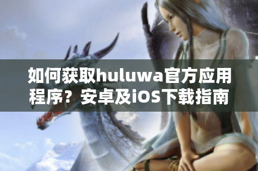 如何獲取huluwa官方應(yīng)用程序？安卓及iOS下載指南!