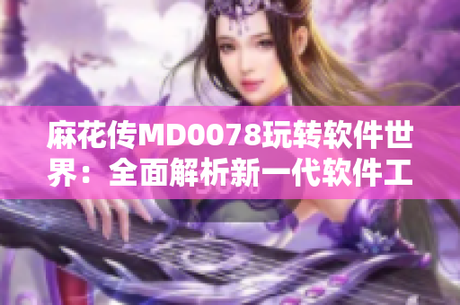 麻花傳MD0078玩轉(zhuǎn)軟件世界：全面解析新一代軟件工具的實用技巧