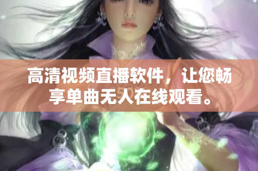 高清視頻直播軟件，讓您暢享單曲無人在線觀看。