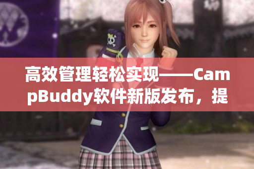 高效管理輕松實(shí)現(xiàn)——CampBuddy軟件新版發(fā)布，提供更多實(shí)用功能！