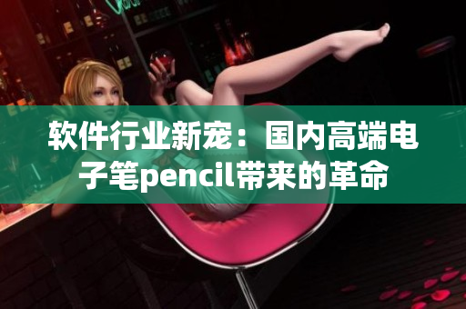 軟件行業(yè)新寵：國內(nèi)高端電子筆pencil帶來的革命