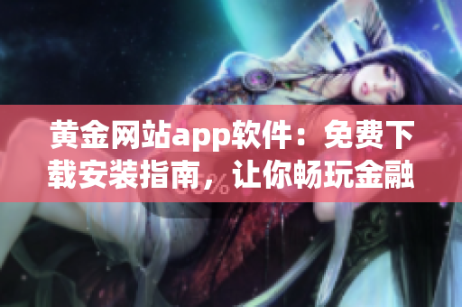 黃金網(wǎng)站app軟件：免費(fèi)下載安裝指南，讓你暢玩金融交易市場