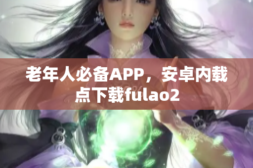 老年人必備APP，安卓內(nèi)載點(diǎn)下載fulao2