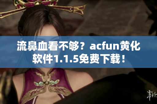 流鼻血看不夠？acfun黃化軟件1.1.5免費下載！