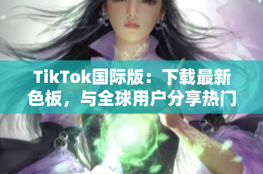 TikTok國際版：下載最新色板，與全球用戶分享熱門視頻