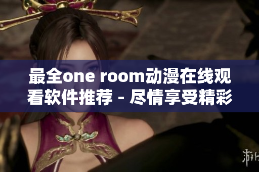 最全one room動(dòng)漫在線觀看軟件推薦 - 盡情享受精彩動(dòng)漫體驗(yàn)！