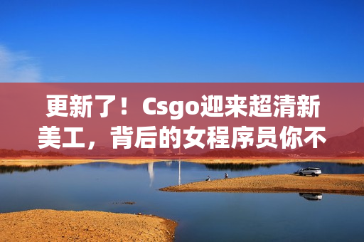 更新了！Csgo迎來(lái)超清新美工，背后的女程序員你不可不知！