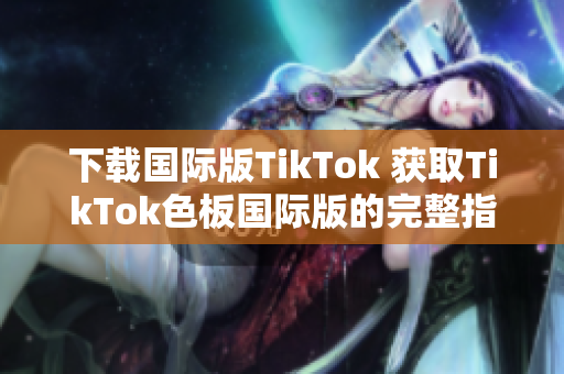 下載國際版TikTok 獲取TikTok色板國際版的完整指南