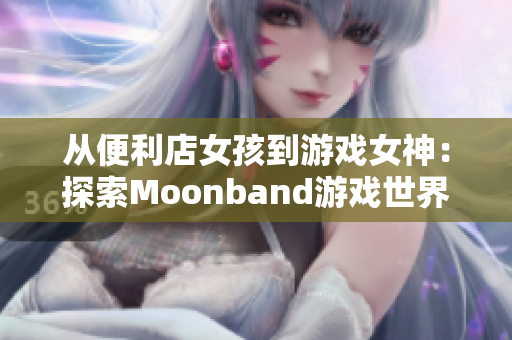 從便利店女孩到游戲女神：探索Moonband游戲世界