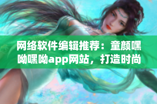 網(wǎng)絡(luò)軟件編輯推薦：童顏嘿呦嘿呦app網(wǎng)站，打造時尚青春風網(wǎng)絡(luò)社交平臺