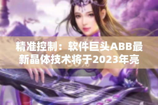 精準(zhǔn)控制：軟件巨頭ABB最新晶體技術(shù)將于2023年亮相